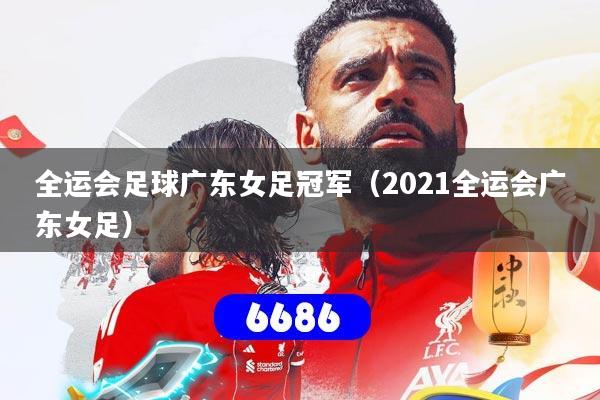 全运会足球广东女足冠军（2021全运会广东女足）