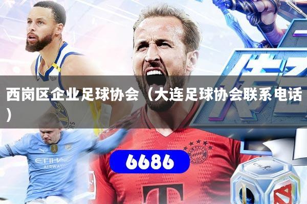 西岗区企业足球协会（大连足球协会联系电话）