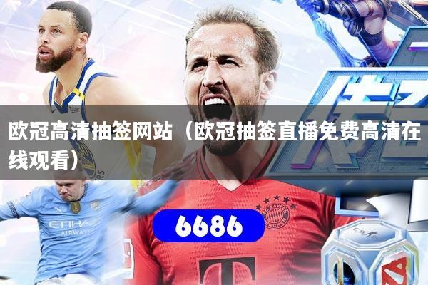欧冠高清抽签网站（欧冠抽签直播免费高清在线观看）