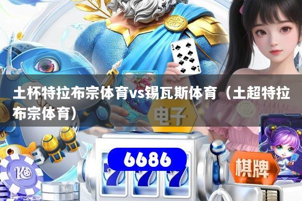 土杯特拉布宗体育vs锡瓦斯体育（土超特拉布宗体育）